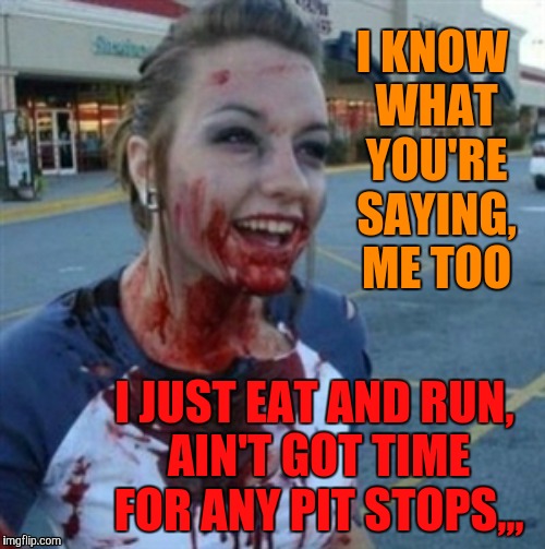 Psycho Nympho | I KNOW WHAT YOU'RE SAYING, ME TOO; I JUST EAT AND RUN, AIN'T GOT TIME FOR ANY PIT STOPS,,, | image tagged in psycho nympho | made w/ Imgflip meme maker