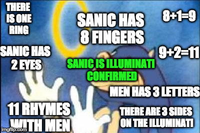 Sonic derp | 8+1=9; THERE IS ONE RING; SANIC HAS 8 FINGERS; 9+2=11; SANIC HAS 2 EYES; SANIC IS ILLUMINATI CONFIRMED; MEN HAS 3 LETTERS; 11 RHYMES WITH MEN; THERE ARE 3 SIDES ON THE ILLUMINATI | image tagged in sonic derp,illuminati confirmed,illuminati,sanic,triggered,2 | made w/ Imgflip meme maker