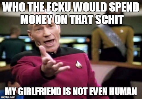 Picard Wtf Meme | WHO THE FCKU WOULD SPEND MONEY ON THAT SCHIT MY GIRLFRIEND IS NOT EVEN HUMAN | image tagged in memes,picard wtf | made w/ Imgflip meme maker