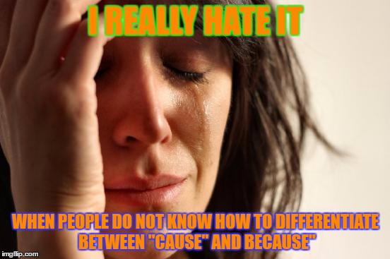 First World Problems | I REALLY HATE IT; WHEN PEOPLE DO NOT KNOW HOW TO DIFFERENTIATE BETWEEN "CAUSE" AND BECAUSE" | image tagged in memes,first world problems | made w/ Imgflip meme maker