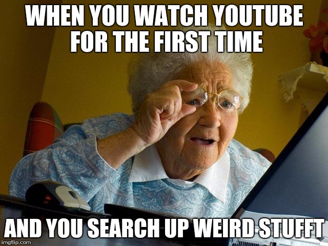 Grandma Finds The Internet | WHEN YOU WATCH YOUTUBE FOR THE FIRST TIME; AND YOU SEARCH UP WEIRD STUFFT | image tagged in memes,grandma finds the internet | made w/ Imgflip meme maker