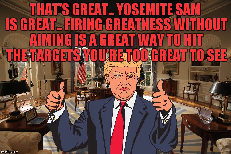 THAT'S GREAT.. YOSEMITE SAM IS GREAT.. FIRING GREATNESS WITHOUT AIMING IS A GREAT WAY TO HIT THE TARGETS YOU'RE TOO GREAT TO SEE | made w/ Imgflip meme maker