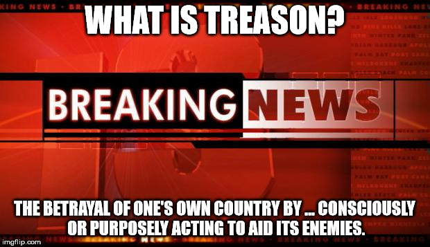 breaking news | WHAT IS TREASON? THE BETRAYAL OF ONE'S OWN COUNTRY BY ... CONSCIOUSLY OR PURPOSELY ACTING TO AID ITS ENEMIES. | image tagged in breaking news | made w/ Imgflip meme maker