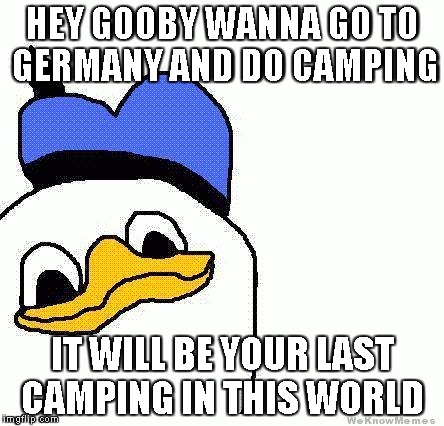 gooby | HEY GOOBY WANNA GO TO GERMANY AND DO CAMPING; IT WILL BE YOUR LAST CAMPING IN THIS WORLD | image tagged in gooby | made w/ Imgflip meme maker