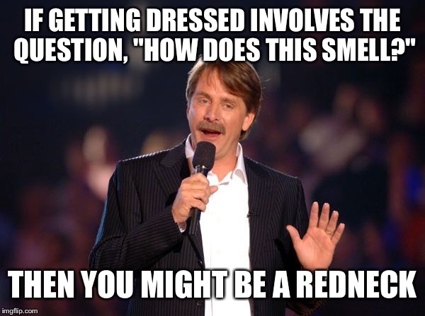 Jeff Foxworthy | IF GETTING DRESSED INVOLVES THE QUESTION, "HOW DOES THIS SMELL?"; THEN YOU MIGHT BE A REDNECK | image tagged in jeff foxworthy | made w/ Imgflip meme maker