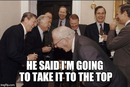 When you take your grievance to management | HE SAID I'M GOING TO TAKE IT TO THE TOP | image tagged in memes,laughing men in suits | made w/ Imgflip meme maker