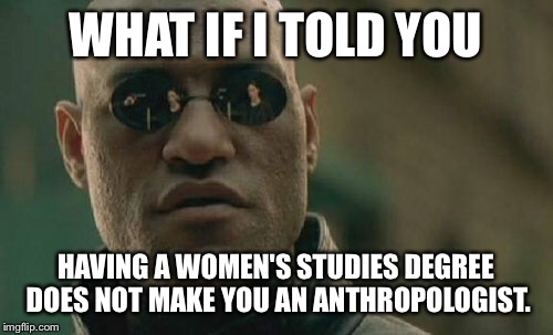 Matrix Morpheus | WHAT IF I TOLD YOU; HAVING A WOMEN'S STUDIES DEGREE DOES NOT MAKE YOU AN ANTHROPOLOGIST. | image tagged in memes,matrix morpheus | made w/ Imgflip meme maker