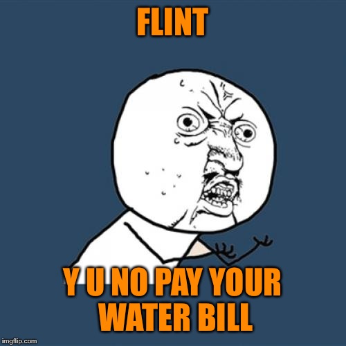 Y U No Meme | FLINT; Y U NO PAY YOUR WATER BILL | image tagged in memes,y u no | made w/ Imgflip meme maker