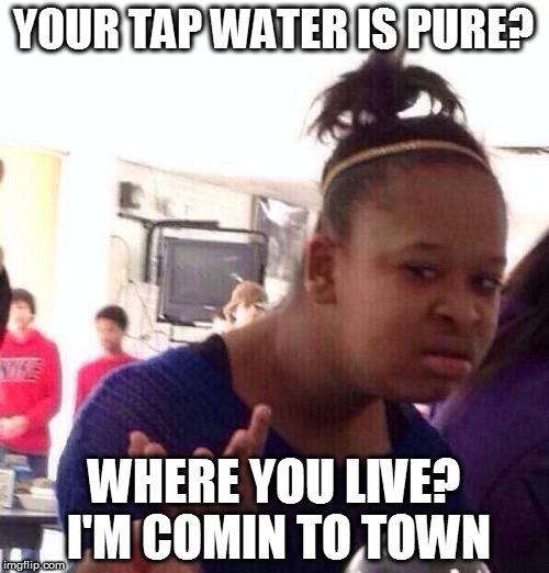Black Girl Wat Meme | YOUR TAP WATER IS PURE? WHERE YOU LIVE? I'M COMIN TO TOWN | image tagged in memes,black girl wat | made w/ Imgflip meme maker