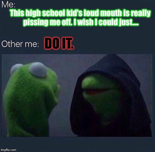 ...Cause They Obviously Missed The Whuppins WE Got: | DO IT. This high school kid's loud mouth is really pissing me off. I wish I could just.... | image tagged in evil kermit,memes | made w/ Imgflip meme maker