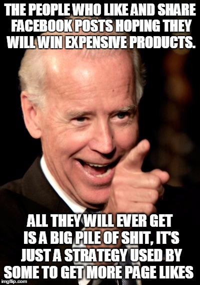 Smilin Biden | THE PEOPLE WHO LIKE AND SHARE FACEBOOK POSTS HOPING THEY WILL WIN EXPENSIVE PRODUCTS. ALL THEY WILL EVER GET IS A BIG PILE OF SHIT, IT'S JUST A STRATEGY USED BY SOME TO GET MORE PAGE LIKES | image tagged in memes,smilin biden | made w/ Imgflip meme maker