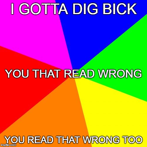 Fool Me Once, Shame On You, Fool Me Twice Shame On Me | I GOTTA DIG BICK; YOU THAT READ WRONG; YOU READ THAT WRONG TOO | image tagged in memes,blank colored background | made w/ Imgflip meme maker