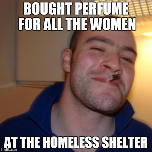 For Valentine's Day. Wasn't planning to submit this meme comment, originally. | BOUGHT PERFUME FOR ALL THE WOMEN; AT THE HOMELESS SHELTER | image tagged in memes,good guy greg,homeless,women | made w/ Imgflip meme maker