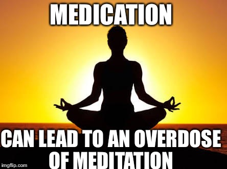 MEDICATION; CAN LEAD TO AN OVERDOSE OF MEDITATION | image tagged in my pic | made w/ Imgflip meme maker