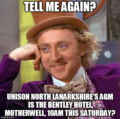 Creepy Condescending Wonka | TELL ME AGAIN? UNISON NORTH LANARKSHIRE'S
AGM IS THE BENTLEY HOTEL, MOTHERWELL, 10AM THIS SATURDAY? | image tagged in memes,creepy condescending wonka | made w/ Imgflip meme maker