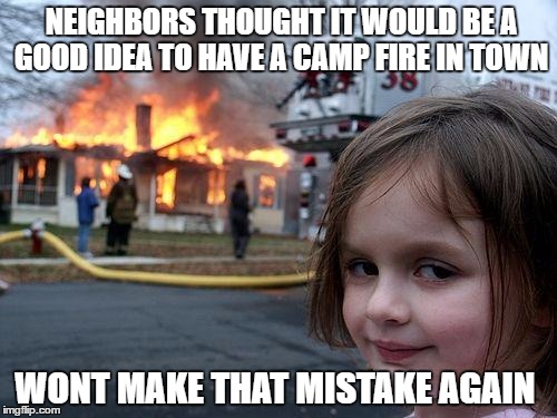 Disaster Girl Meme | NEIGHBORS THOUGHT IT WOULD BE A GOOD IDEA TO HAVE A CAMP FIRE IN TOWN; WONT MAKE THAT MISTAKE AGAIN | image tagged in memes,disaster girl | made w/ Imgflip meme maker