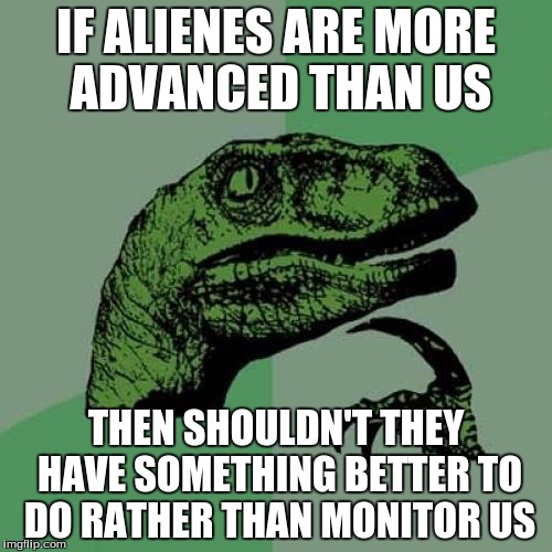 Philosoraptor | IF ALIENES ARE MORE ADVANCED THAN US; THEN SHOULDN'T THEY HAVE SOMETHING BETTER TO DO RATHER THAN MONITOR US | image tagged in memes,philosoraptor | made w/ Imgflip meme maker