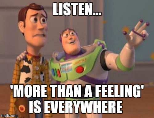 X, X Everywhere Meme | LISTEN... 'MORE THAN A FEELING' IS EVERYWHERE | image tagged in memes,x x everywhere | made w/ Imgflip meme maker