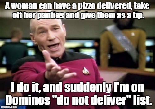 Picard Wtf Meme | A woman can have a pizza delivered, take off her panties and give them as a tip. I do it, and suddenly I'm on Dominos "do not deliver" list. | image tagged in memes,picard wtf | made w/ Imgflip meme maker