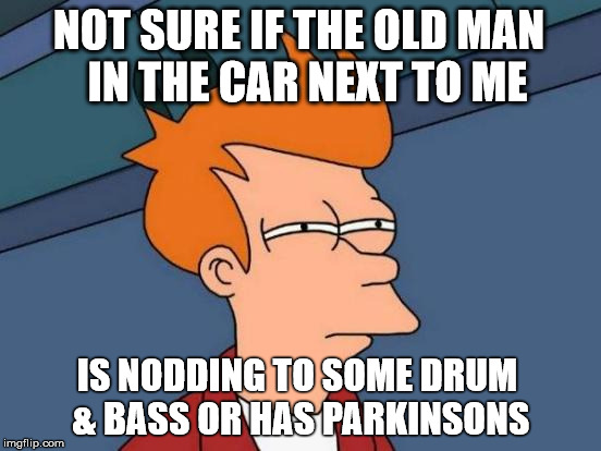 Futurama Fry Meme | NOT SURE IF THE OLD MAN 
IN THE CAR NEXT TO ME; IS NODDING TO SOME DRUM & BASS OR HAS PARKINSONS | image tagged in memes,futurama fry | made w/ Imgflip meme maker