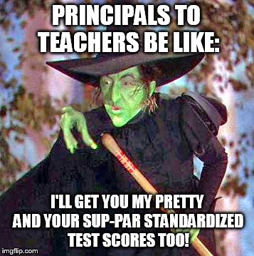 Wicked Witch | PRINCIPALS TO TEACHERS BE LIKE:; I'LL GET YOU MY PRETTY AND YOUR SUP-PAR STANDARDIZED TEST SCORES TOO! | image tagged in wicked witch | made w/ Imgflip meme maker
