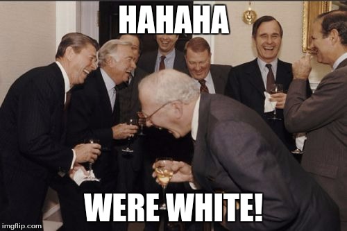 Laughing Men In Suits Meme | HAHAHA; WERE WHITE! | image tagged in memes,laughing men in suits | made w/ Imgflip meme maker