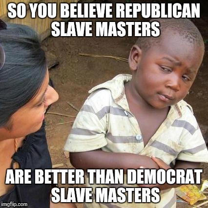 Third World Skeptical Kid | SO YOU BELIEVE REPUBLICAN SLAVE MASTERS; ARE BETTER THAN DEMOCRAT SLAVE MASTERS | image tagged in memes,third world skeptical kid | made w/ Imgflip meme maker