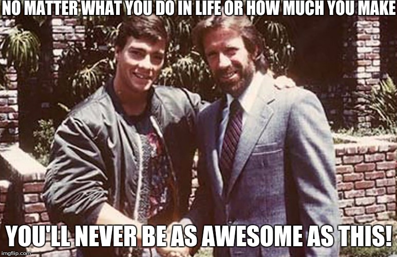 Face it, you'll never be as awesome as this | NO MATTER WHAT YOU DO IN LIFE OR HOW MUCH YOU MAKE; YOU'LL NEVER BE AS AWESOME AS THIS! | image tagged in memes,chuck norris,jean-claude van damme,chuck norris approves,van damme,awesomeness | made w/ Imgflip meme maker