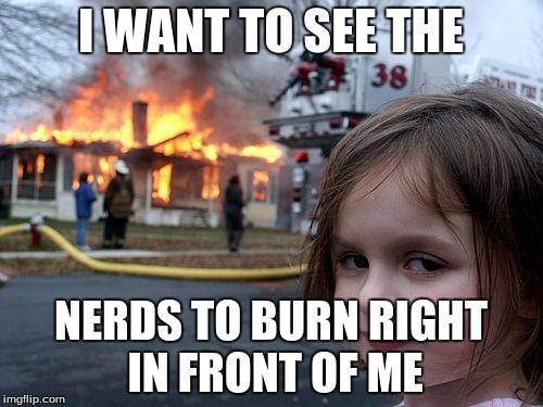 Disaster Girl Meme | I WANT TO SEE THE NERDS TO BURN RIGHT IN FRONT OF ME | image tagged in memes,disaster girl | made w/ Imgflip meme maker