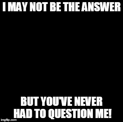 No question | I MAY NOT BE THE ANSWER; BUT YOU'VE NEVER HAD TO QUESTION ME! | image tagged in blank | made w/ Imgflip meme maker