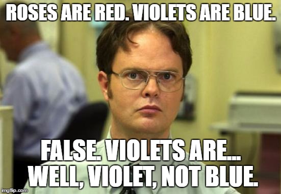 I never got why people said that. | ROSES ARE RED. VIOLETS ARE BLUE. FALSE. VIOLETS ARE... WELL, VIOLET, NOT BLUE. | image tagged in memes,dwight schrute,roses are red violets are voilet,get it right people,okay im done now | made w/ Imgflip meme maker