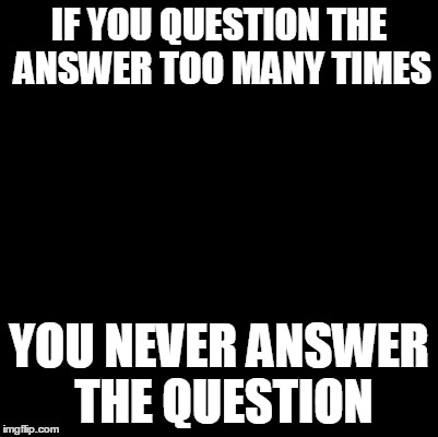 Overthink | IF YOU QUESTION THE ANSWER TOO MANY TIMES; YOU NEVER ANSWER THE QUESTION | image tagged in blank,overthink | made w/ Imgflip meme maker
