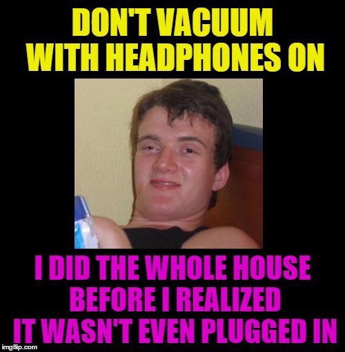 Face palm moment | DON'T VACUUM WITH HEADPHONES ON; I DID THE WHOLE HOUSE BEFORE I REALIZED IT WASN'T EVEN PLUGGED IN | image tagged in memes,funny,10 guy,seriously,facepalm,lol | made w/ Imgflip meme maker