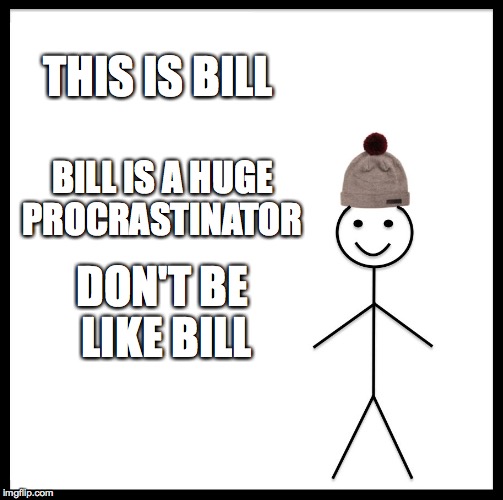 bill is really me  | THIS IS BILL; BILL IS A HUGE PROCRASTINATOR; DON'T BE LIKE BILL | image tagged in memes,be like bill | made w/ Imgflip meme maker