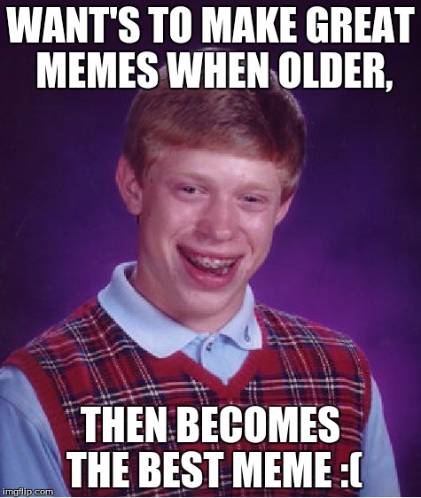 Bad Luck Brian Meme | WANT'S TO MAKE GREAT MEMES WHEN OLDER, THEN BECOMES THE BEST MEME :( | image tagged in memes,bad luck brian | made w/ Imgflip meme maker