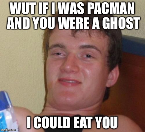 10 Guy Meme | WUT IF I WAS PACMAN AND YOU WERE A GHOST; I COULD EAT YOU | image tagged in memes,10 guy | made w/ Imgflip meme maker