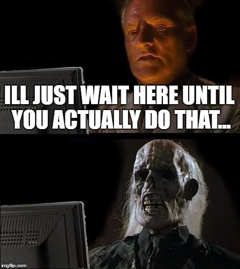 I'll Just Wait Here Meme | ILL JUST WAIT HERE UNTIL YOU ACTUALLY DO THAT... | image tagged in memes,ill just wait here | made w/ Imgflip meme maker