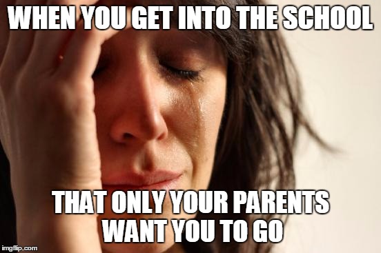 First World Problems Meme | WHEN YOU GET INTO THE SCHOOL; THAT ONLY YOUR PARENTS WANT YOU TO GO | image tagged in memes,first world problems | made w/ Imgflip meme maker