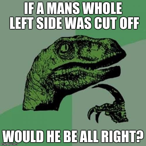 Philosoraptor | IF A MANS WHOLE LEFT SIDE WAS CUT OFF; WOULD HE BE ALL RIGHT? | image tagged in memes,philosoraptor | made w/ Imgflip meme maker