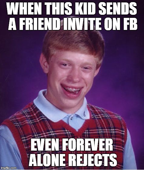 Bad Luck Brian | WHEN THIS KID SENDS A FRIEND INVITE ON FB; EVEN FOREVER ALONE REJECTS | image tagged in memes,bad luck brian | made w/ Imgflip meme maker