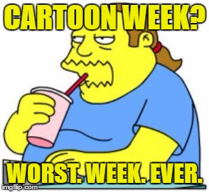 Cartoon week -  a Juicydeath1025 event | CARTOON WEEK? WORST. WEEK. EVER. | image tagged in comic book guy worst ever,memes,cartoon week,simpsons | made w/ Imgflip meme maker