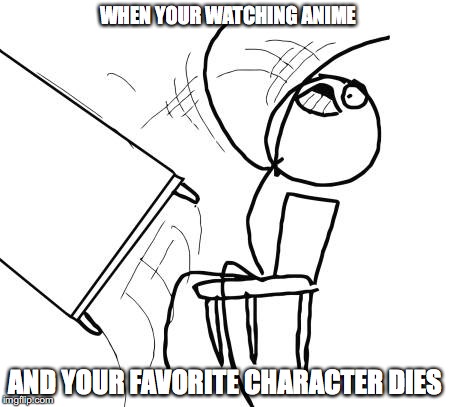 Table Flip Guy Meme | WHEN YOUR WATCHING ANIME; AND YOUR FAVORITE CHARACTER DIES | image tagged in memes,table flip guy | made w/ Imgflip meme maker