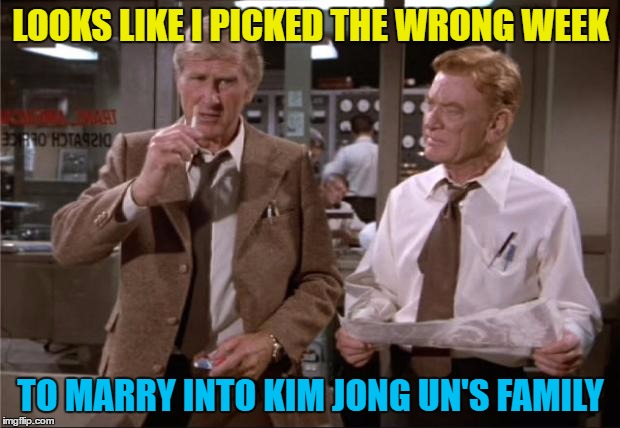 LOOKS LIKE I PICKED THE WRONG WEEK TO MARRY INTO KIM JONG UN'S FAMILY | made w/ Imgflip meme maker