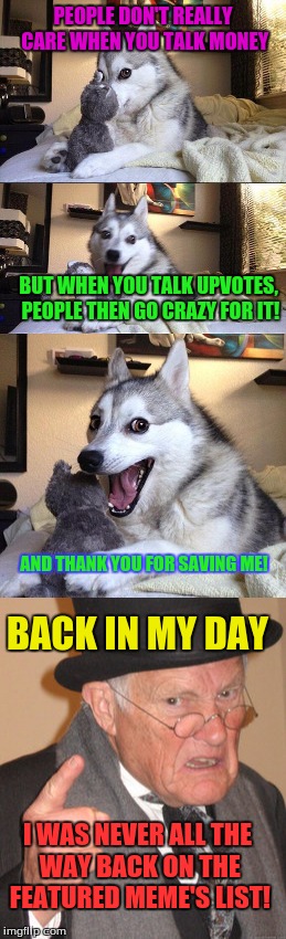 When you talk upvotes people get interested on this site | PEOPLE DON'T REALLY CARE WHEN YOU TALK MONEY; BUT WHEN YOU TALK UPVOTES, PEOPLE THEN GO CRAZY FOR IT! AND THANK YOU FOR SAVING ME! BACK IN MY DAY; I WAS NEVER ALL THE WAY BACK ON THE FEATURED MEME'S LIST! | image tagged in upvotes,bad pun dog,back in my day | made w/ Imgflip meme maker