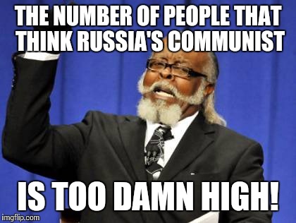 Too Damn High | THE NUMBER OF PEOPLE THAT THINK RUSSIA'S COMMUNIST; IS TOO DAMN HIGH! | image tagged in memes,too damn high | made w/ Imgflip meme maker