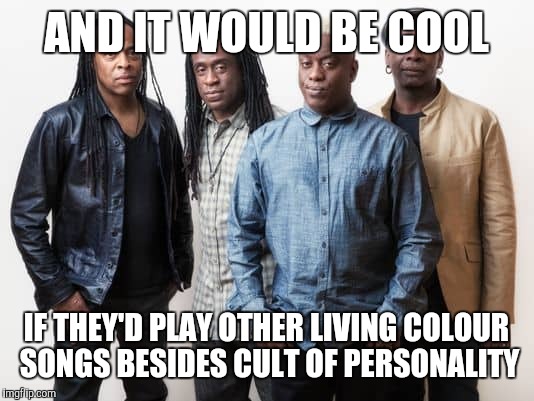AND IT WOULD BE COOL IF THEY'D PLAY OTHER LIVING COLOUR SONGS BESIDES CULT OF PERSONALITY | made w/ Imgflip meme maker