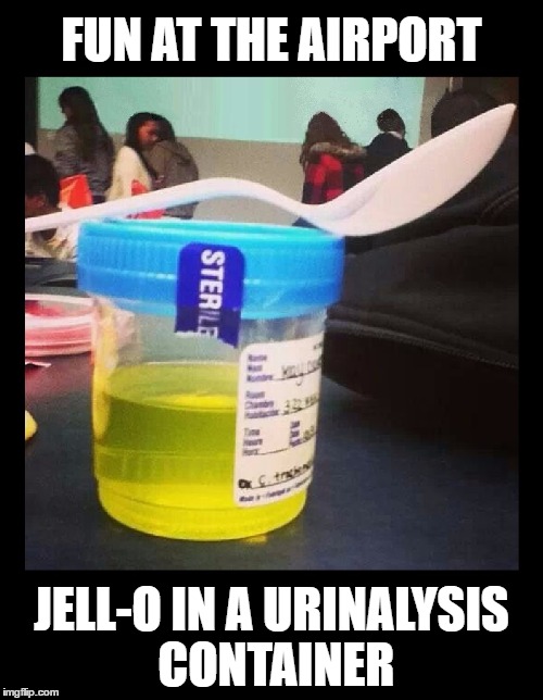 Fun with Jell-O | FUN AT THE AIRPORT; JELL-O IN A URINALYSIS CONTAINER | image tagged in memes,funny,jello,medical,humor,sick | made w/ Imgflip meme maker