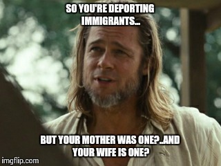Trump Gump | SO YOU'RE DEPORTING IMMIGRANTS... BUT YOUR MOTHER WAS ONE?..AND YOUR WIFE IS ONE? | image tagged in donald trump | made w/ Imgflip meme maker