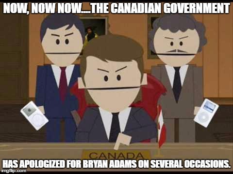 Now, now now....the Canadian government has apologized for Bryan Adams on several occasions. | NOW, NOW NOW....THE CANADIAN GOVERNMENT; HAS APOLOGIZED FOR BRYAN ADAMS ON SEVERAL OCCASIONS. | image tagged in south park canadians,apologize,bryan adams | made w/ Imgflip meme maker