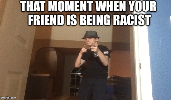 THAT MOMENT WHEN YOUR FRIEND IS BEING RACIST | image tagged in fedora | made w/ Imgflip meme maker